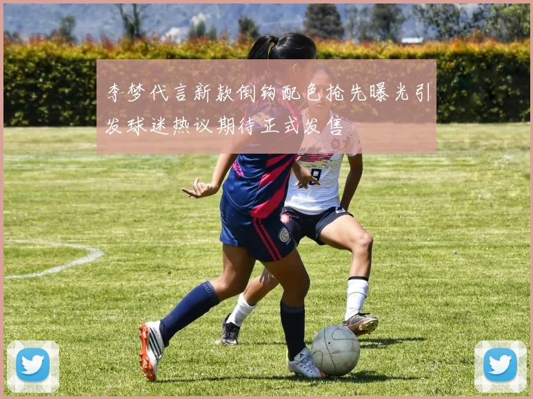 李梦代言新款倒钩配色抢先曝光引发球迷热议期待正式发售