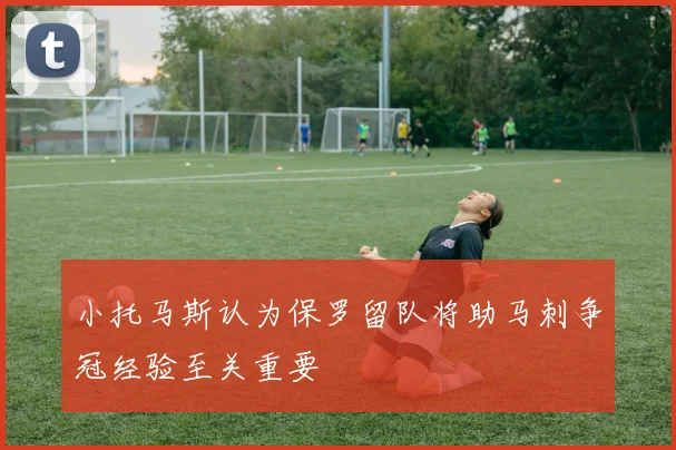 小托马斯认为保罗留队将助马刺争冠经验至关重要