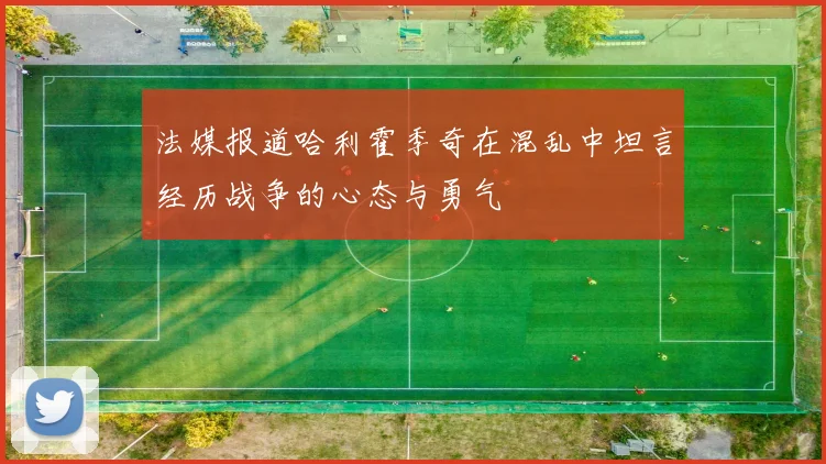 法媒报道哈利霍季奇在混乱中坦言经历战争的心态与勇气