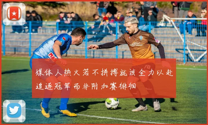 媒体人热火若不拼搏就该全力以赴追逐冠军而非附加赛徘徊