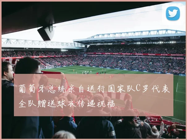 葡萄牙总统亲自送行国家队C罗代表全队赠送球衣传递祝福