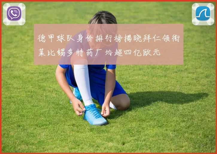 德甲球队身价排行榜揭晓拜仁领衔莱比锡多特药厂均超四亿欧元