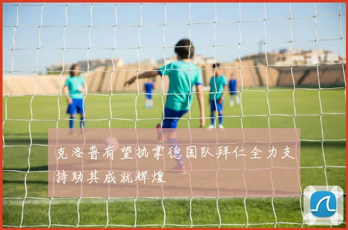 克洛普有望执掌德国队拜仁全力支持助其成就辉煌
