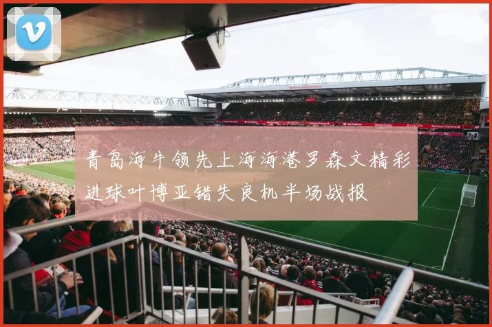 青岛海牛领先上海海港罗森文精彩进球叶博亚错失良机半场战报