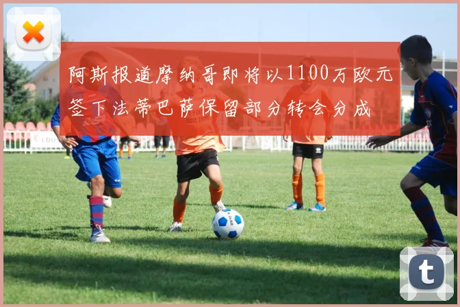 阿斯报道摩纳哥即将以1100万欧元签下法蒂巴萨保留部分转会分成
