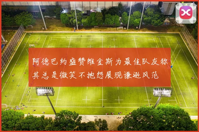 阿德巴约盛赞维金斯为最佳队友称其总是微笑不抱怨展现谦逊风范