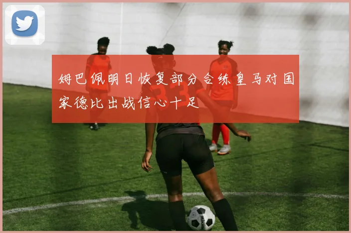 姆巴佩明日恢复部分合练皇马对国家德比出战信心十足