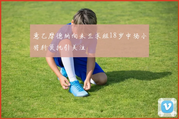 意乙摩德纳向米兰求租18岁中场小将科莫托引关注