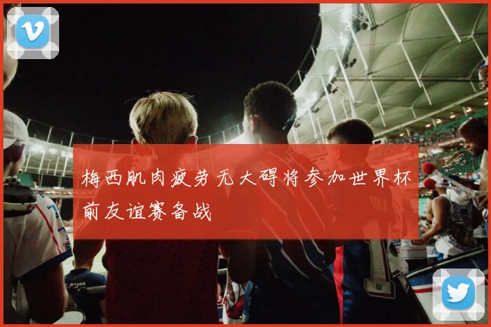 梅西肌肉疲劳无大碍将参加世界杯前友谊赛备战