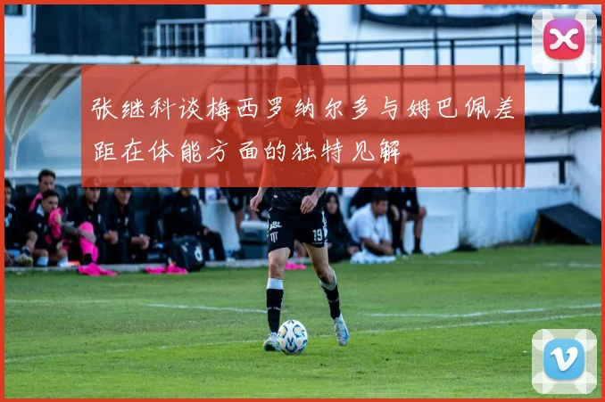 张继科谈梅西罗纳尔多与姆巴佩差距在体能方面的独特见解