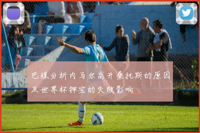 巴媒分析内马尔离开桑托斯的原因及世界杯押宝的失败影响