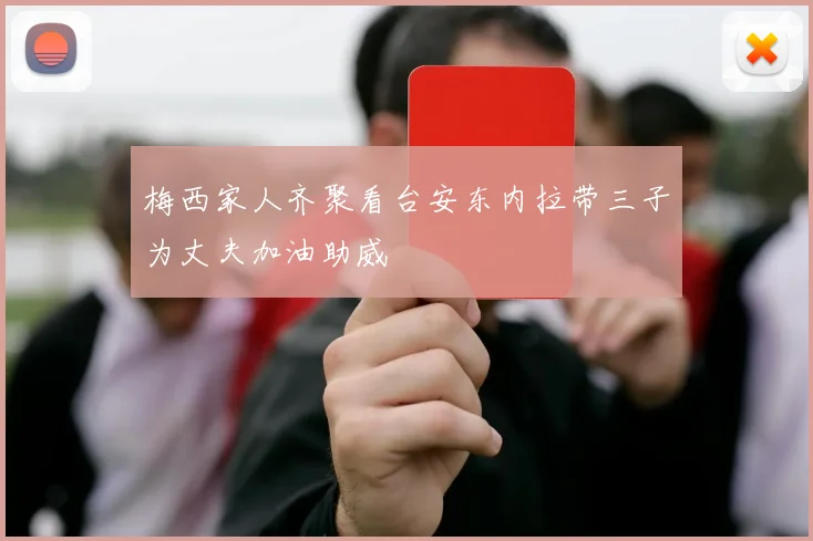 梅西家人齐聚看台安东内拉带三子为丈夫加油助威