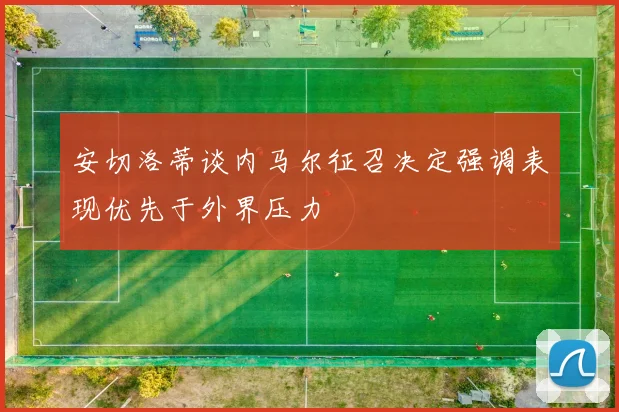 安切洛蒂谈内马尔征召决定强调表现优先于外界压力