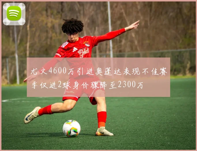 尤文4600万引进奥蓬达表现不佳赛季仅进2球身价骤降至2300万
