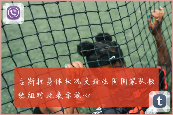 古斯托身体状况良好法国国家队教练组对此表示放心