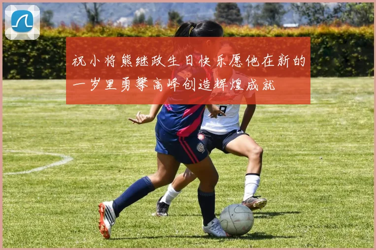 祝小将熊继政生日快乐愿他在新的一岁里勇攀高峰创造辉煌成就